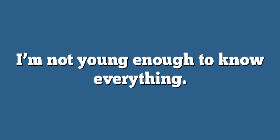 I’m not young enough to know everything.