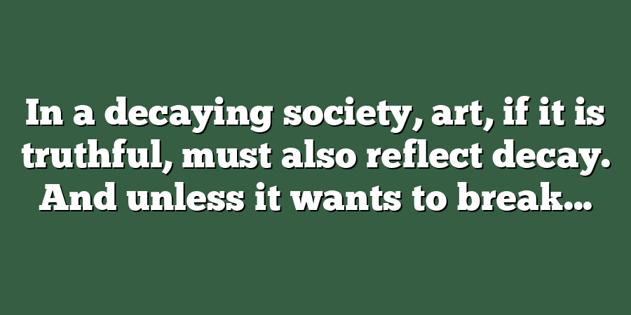 In a decaying society, art, if it is truthful, must also reflect decay. And unless it wants to break...