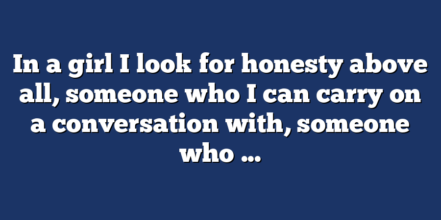 In a girl I look for honesty above all, someone who I can carry on a conversation with, someone who ...