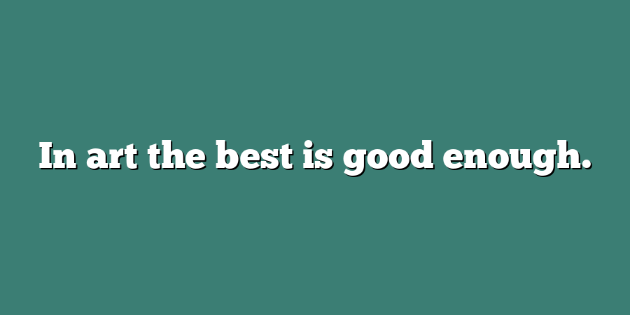 In art the best is good enough.