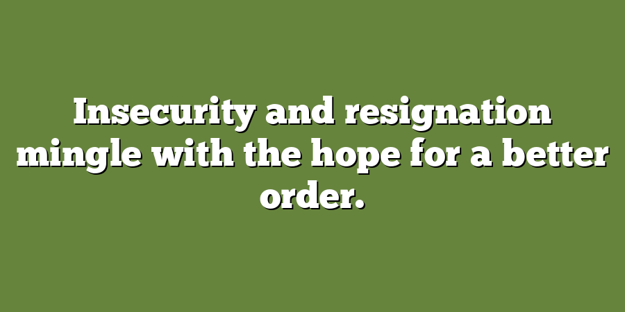 Insecurity and resignation mingle with the hope for a better order.