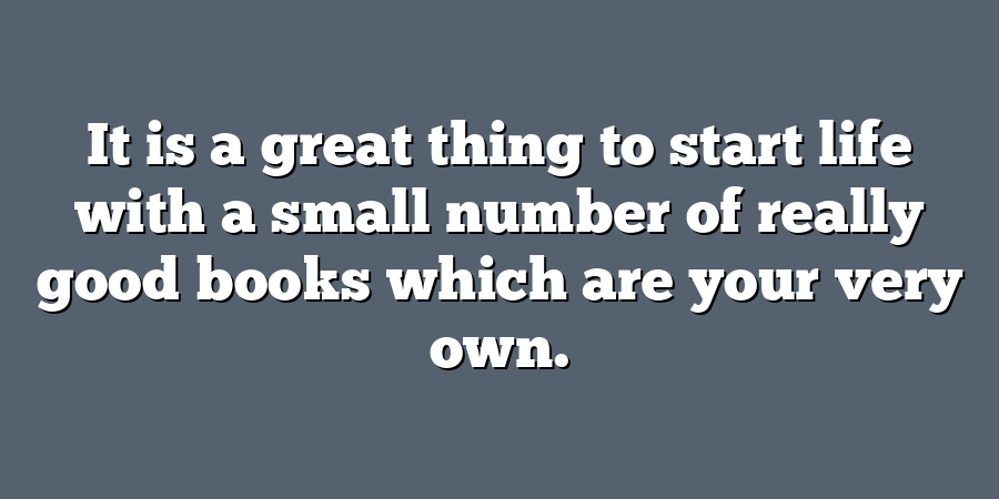 It is a great thing to start life with a small number of really good books which are your very own.