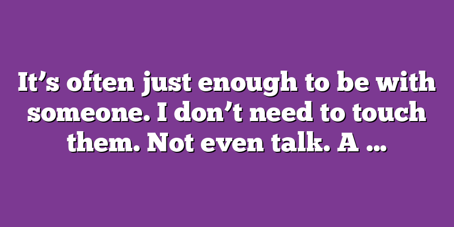 It’s often just enough to be with someone. I don’t need to touch them. Not even talk. A ...