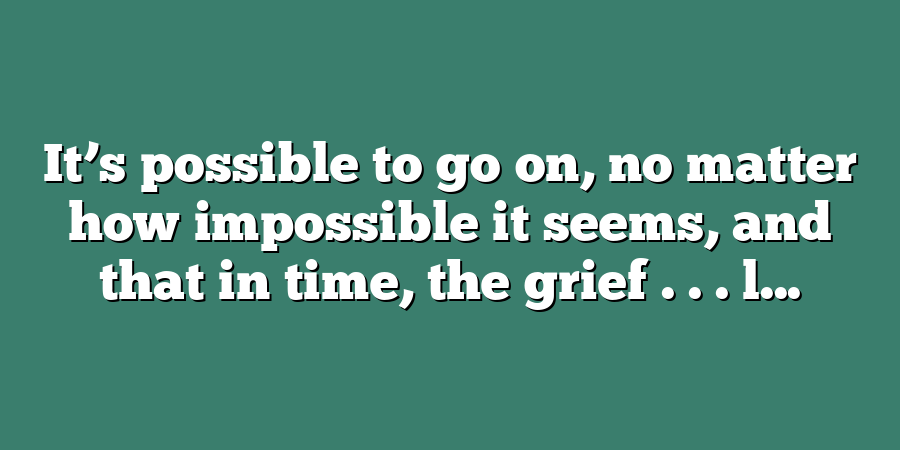 It’s possible to go on, no matter how impossible it seems, and that in time, the grief . . . l...