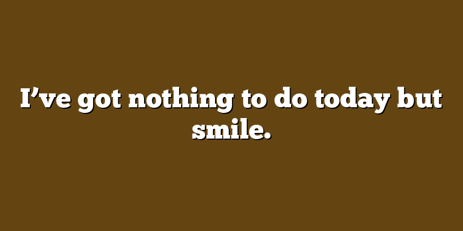 I’ve got nothing to do today but smile.