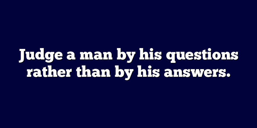 Judge a man by his questions rather than by his answers.