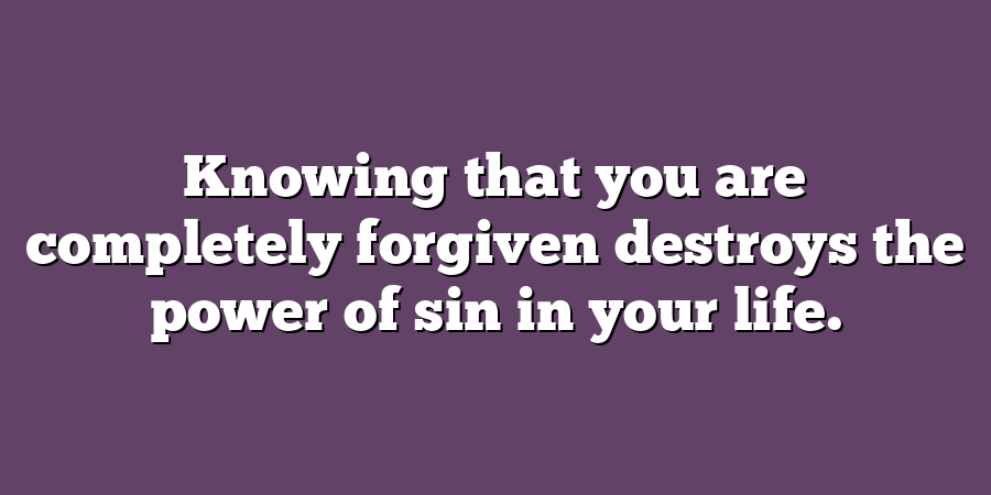 Knowing that you are completely forgiven destroys the power of sin in your life.