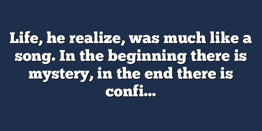 Life, he realize, was much like a song. In the beginning there is mystery, in the end there is confi...