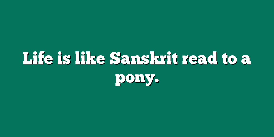 Life is like Sanskrit read to a pony.