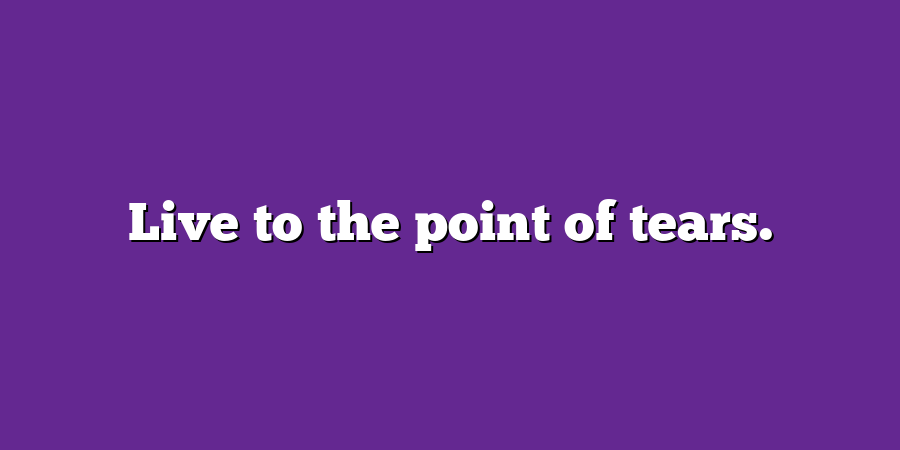 Live to the point of tears.