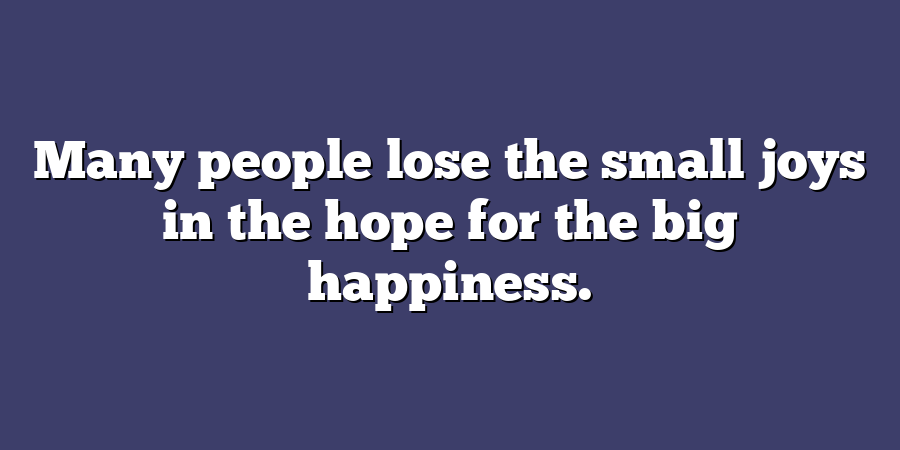 Many people lose the small joys in the hope for the big happiness.