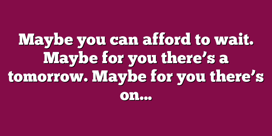 Maybe you can afford to wait. Maybe for you there’s a tomorrow. Maybe for you there’s on...