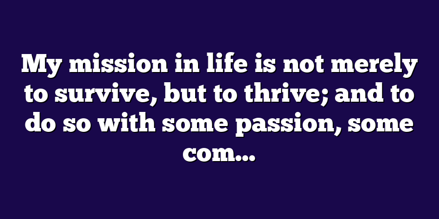 My mission in life is not merely to survive, but to thrive; and to do so with some passion, some com...