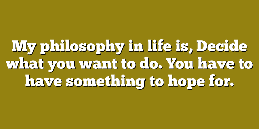 My philosophy in life is, Decide what you want to do. You have to have something to hope for.