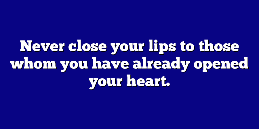 Never close your lips to those whom you have already opened your heart.