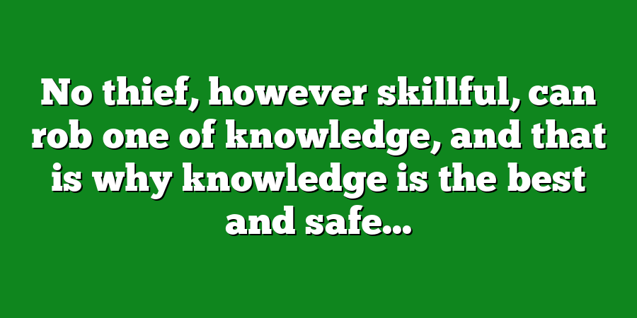 No thief, however skillful, can rob one of knowledge, and that is why knowledge is the best and safe...