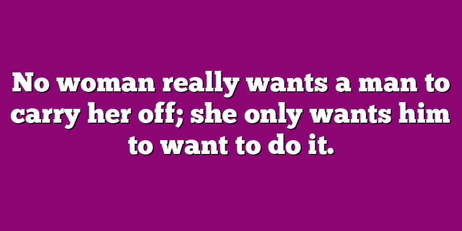 No woman really wants a man to carry her off; she only wants him to want to do it.