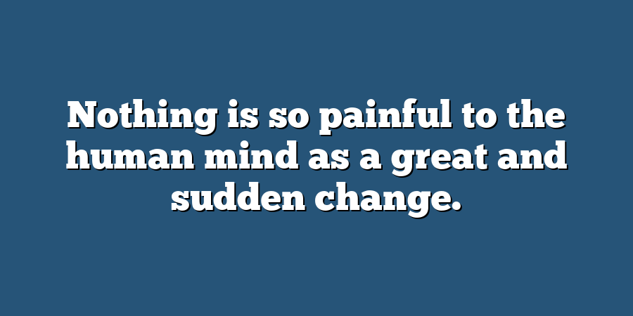 Nothing is so painful to the human mind as a great and sudden change.