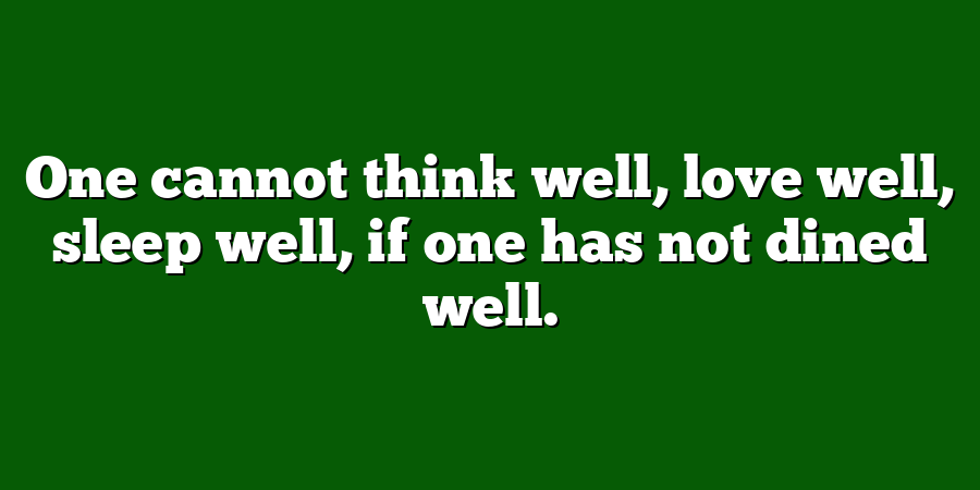 One cannot think well, love well, sleep well, if one has not dined well.