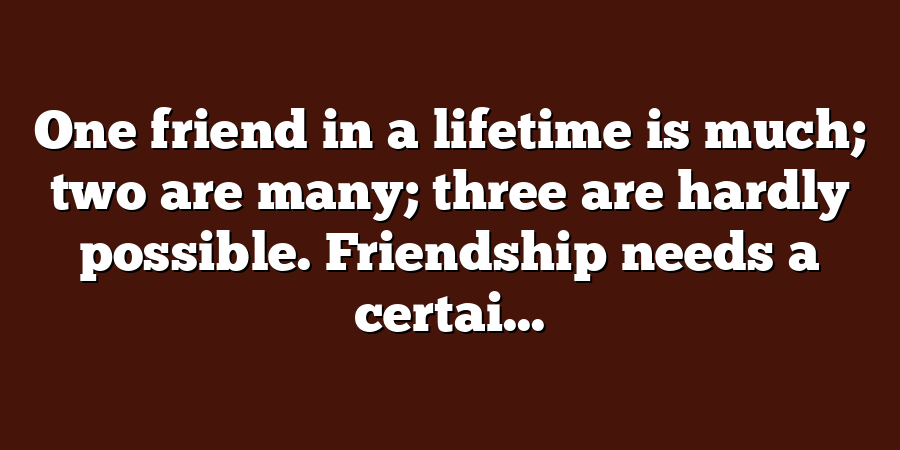 One friend in a lifetime is much; two are many; three are hardly possible. Friendship needs a certai...