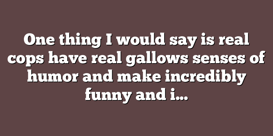 One thing I would say is real cops have real gallows senses of humor and make incredibly funny and i...