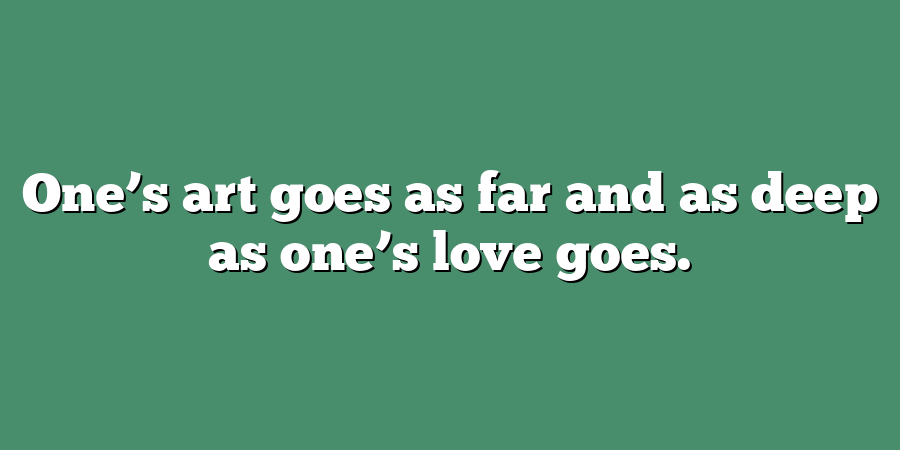 One’s art goes as far and as deep as one’s love goes.