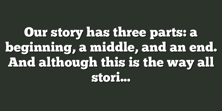 Our story has three parts: a beginning, a middle, and an end. And although this is the way all stori...