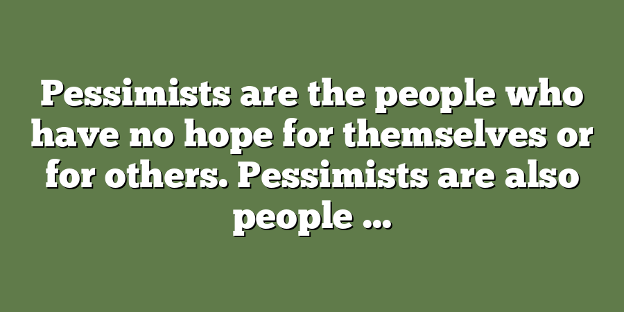 Pessimists are the people who have no hope for themselves or for others. Pessimists are also people ...