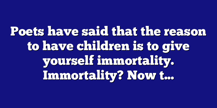 Poets have said that the reason to have children is to give yourself immortality. Immortality? Now t...