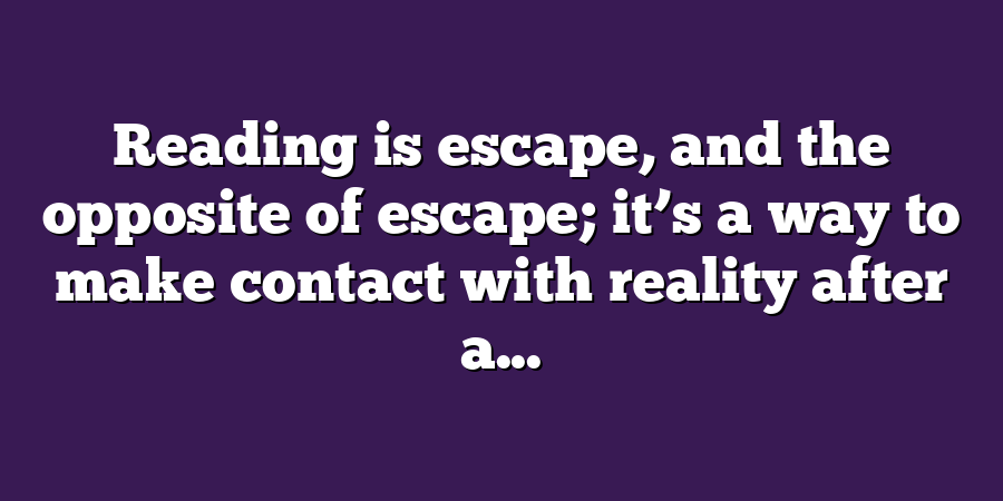 Reading is escape, and the opposite of escape; it’s a way to make contact with reality after a...