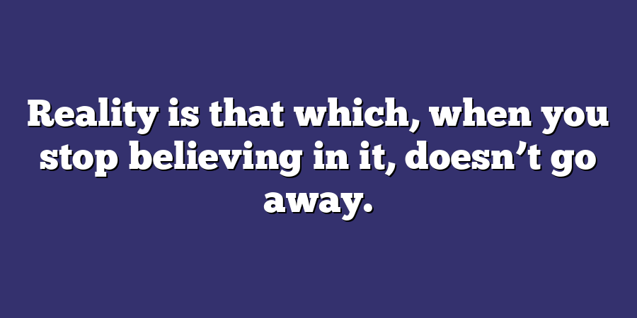 Reality is that which, when you stop believing in it, doesn’t go away.