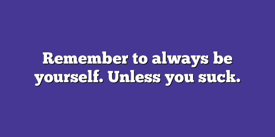 Remember to always be yourself. Unless you suck.