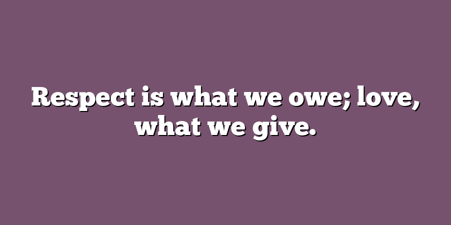 Respect is what we owe; love, what we give.