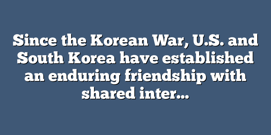 Since the Korean War, U.S. and South Korea have established an enduring friendship with shared inter...