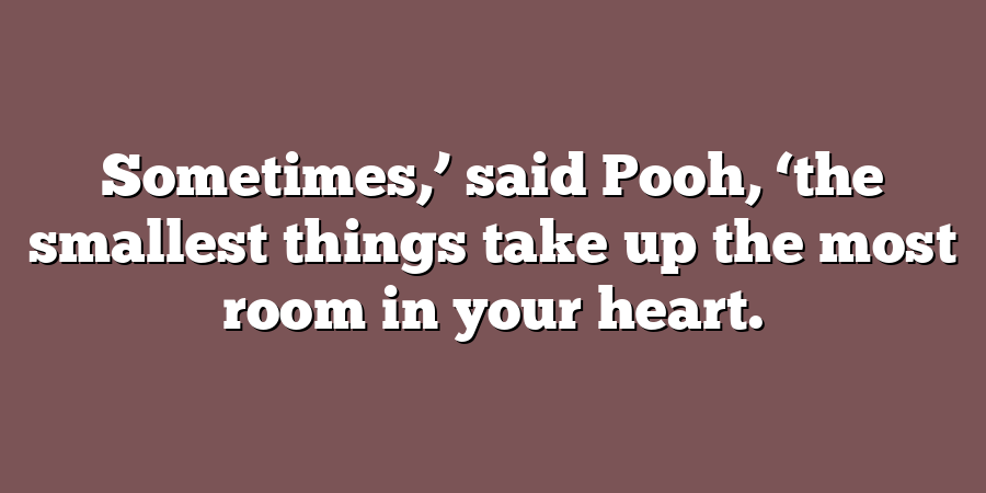 Sometimes,’ said Pooh, ‘the smallest things take up the most room in your heart.