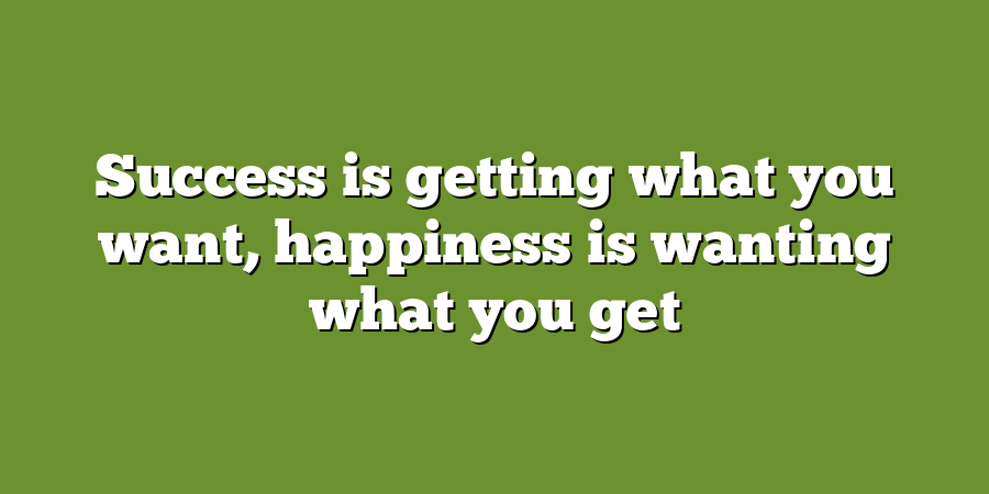 Success is getting what you want, happiness is wanting what you get