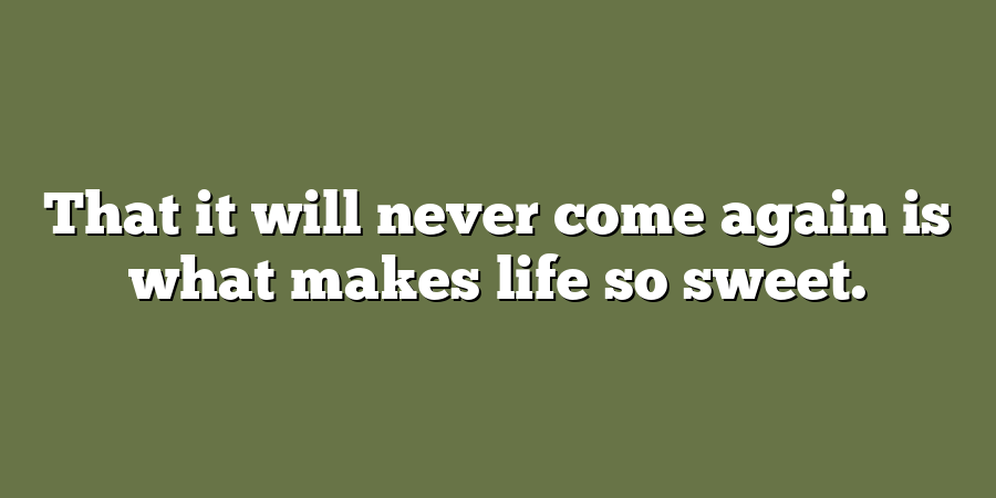 That it will never come again is what makes life so sweet.