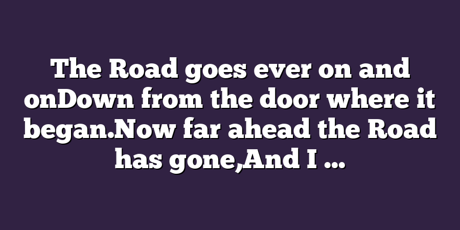 The Road goes ever on and onDown from the door where it began.Now far ahead the Road has gone,And I ...