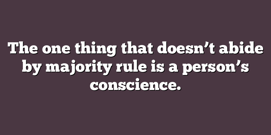 The one thing that doesn’t abide by majority rule is a person’s conscience.