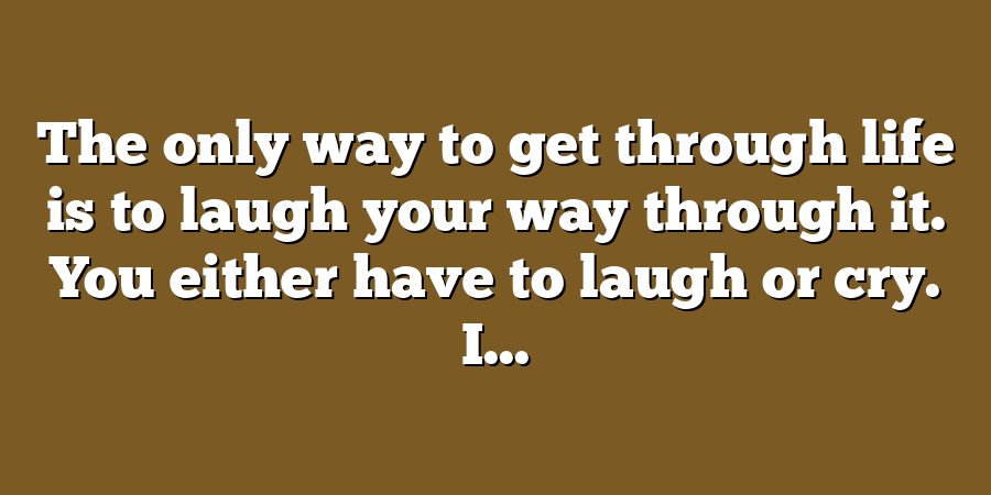 The only way to get through life is to laugh your way through it. You either have to laugh or cry. I...