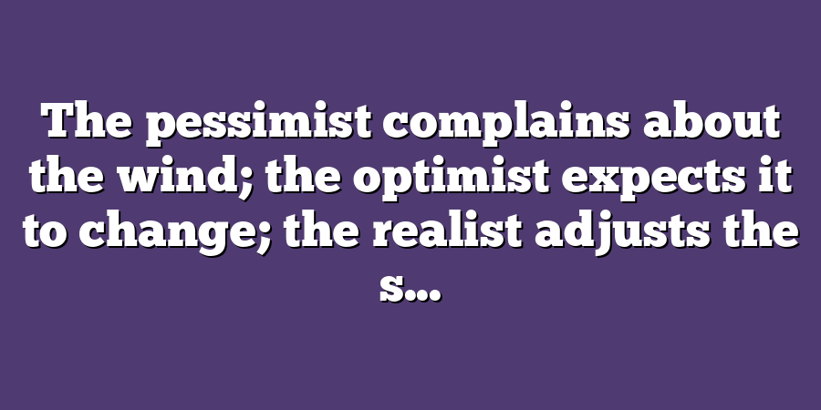 The pessimist complains about the wind; the optimist expects it to change; the realist adjusts the s...