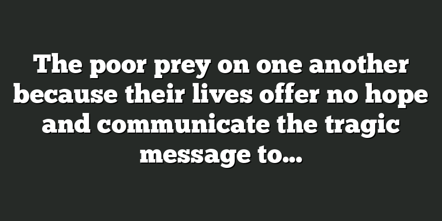 The poor prey on one another because their lives offer no hope and communicate the tragic message to...