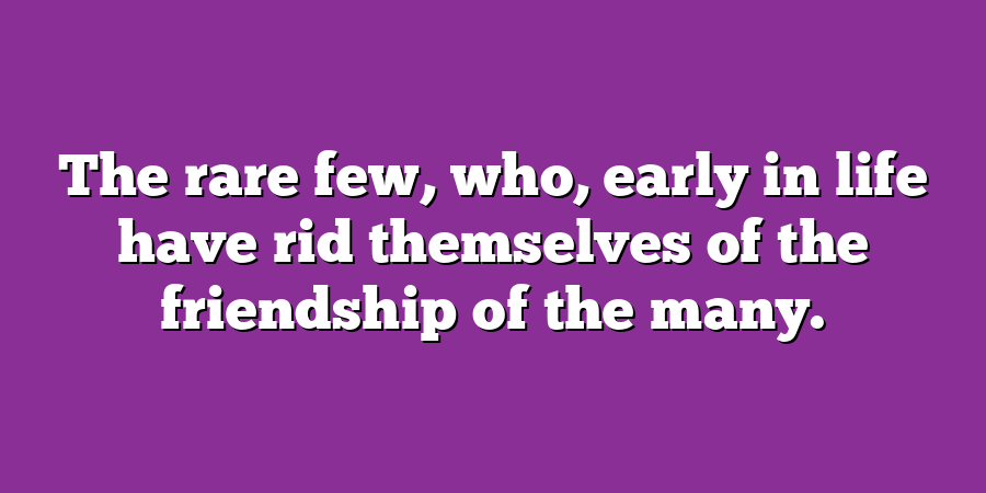 The rare few, who, early in life have rid themselves of the friendship of the many.