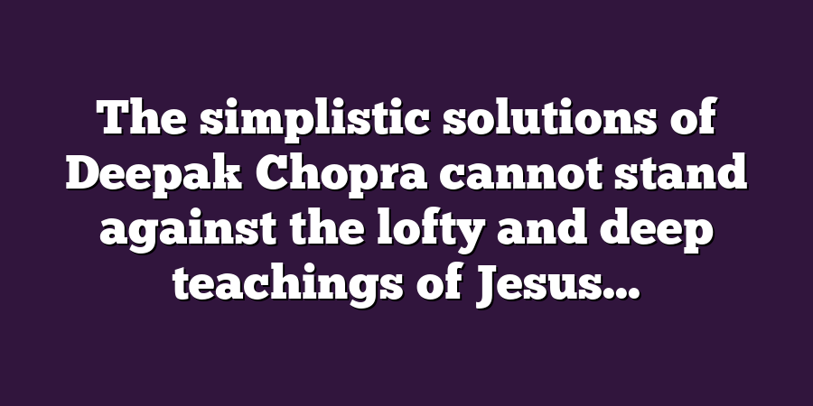 The simplistic solutions of Deepak Chopra cannot stand against the lofty and deep teachings of Jesus...