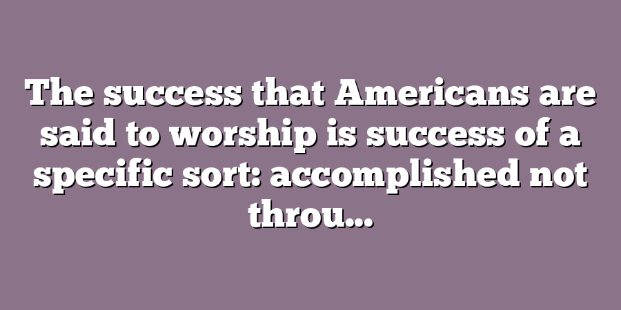 The success that Americans are said to worship is success of a specific sort: accomplished not throu...