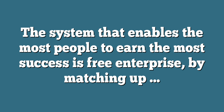 The system that enables the most people to earn the most success is free enterprise, by matching up ...