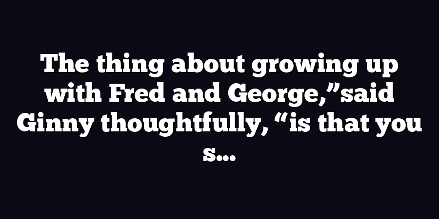 The thing about growing up with Fred and George,”said Ginny thoughtfully, “is that you s...