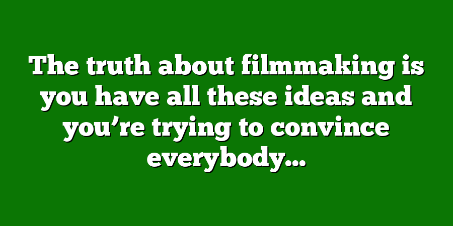 The truth about filmmaking is you have all these ideas and you’re trying to convince everybody...