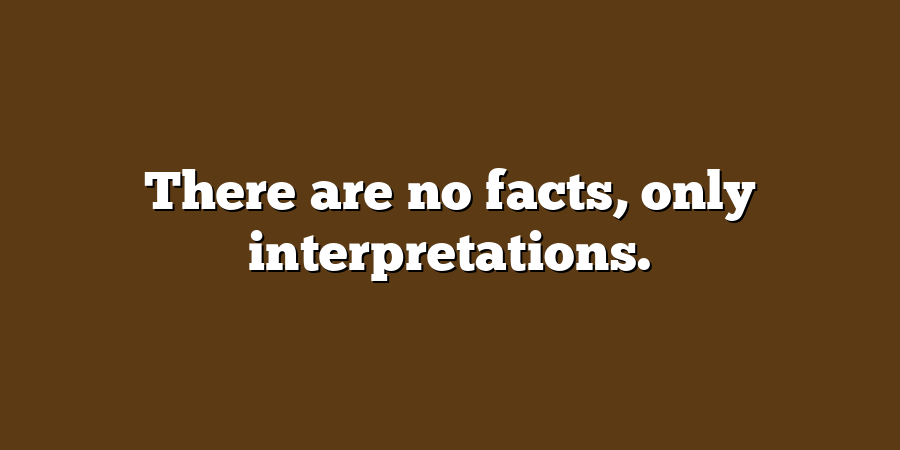 There are no facts, only interpretations.