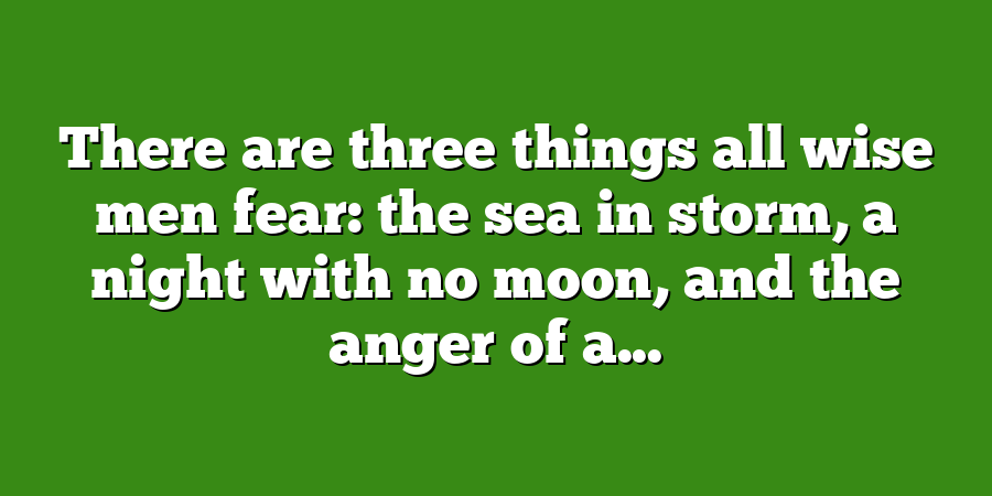 There are three things all wise men fear: the sea in storm, a night with no moon, and the anger of a...